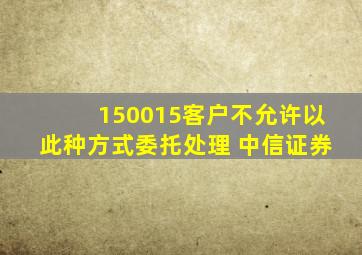 150015客户不允许以此种方式委托处理 中信证券